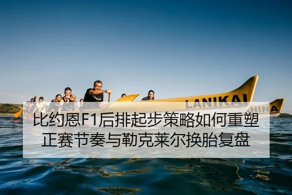 比约恩F1后排起步策略如何重塑正赛节奏与勒克莱尔换胎复盘